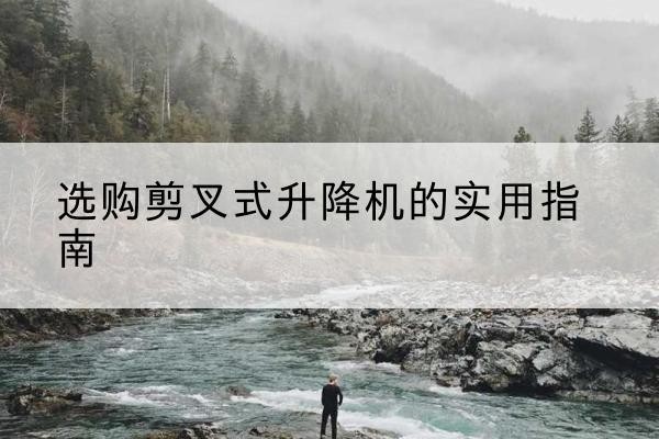 咸丰剪叉式升降机怎么选-选购剪叉式升降机的实用指南