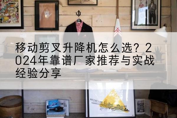 咸丰升降平台厂家推荐-移动剪叉升降机怎么选?2024年靠谱厂家推荐与实战经验分享