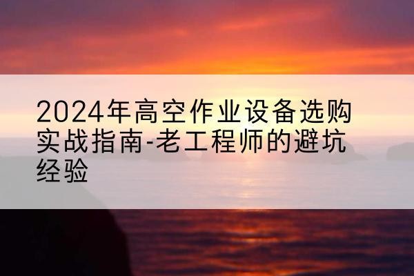 咸丰高空作业升降机厂家推荐-2024年高空作业设备选购实战指南-老工程师的避坑经验