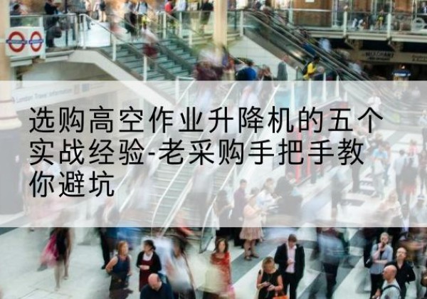 咸丰高空作业升降机厂家-选购高空作业升降机的五个实战经验-老采购手把手教你避坑