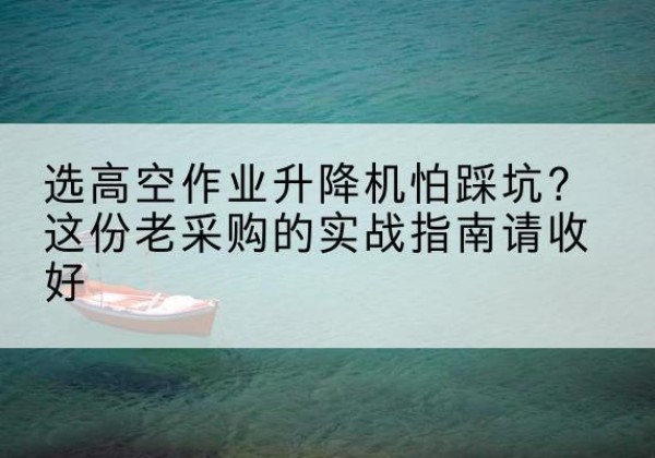 咸丰高空作业升降机厂家推荐-选高空作业升降机怕踩坑？这份老采购的实战指南请收好