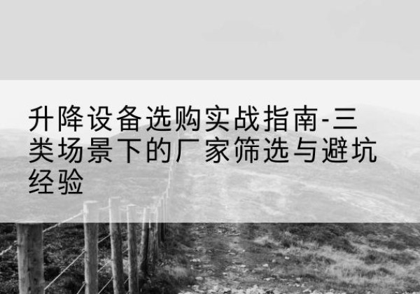 咸丰移动式升降机厂家推荐-升降设备选购实战指南-三类场景下的厂家筛选与避坑经验