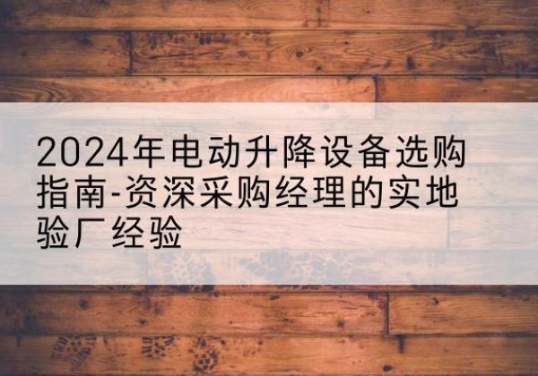 咸丰电动剪叉升降平台厂家-2024年电动升降设备选购指南-资深采购经理的实地验厂经验