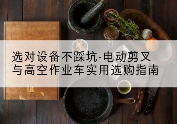 咸丰电动剪叉升降平台怎么选-选对设备不踩坑-电动剪叉与高空作业车实用选购指南