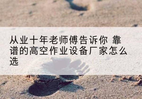 咸丰高空作业升降机厂家推荐-从业十年老师傅告诉你 靠谱的高空作业设备厂家怎么选