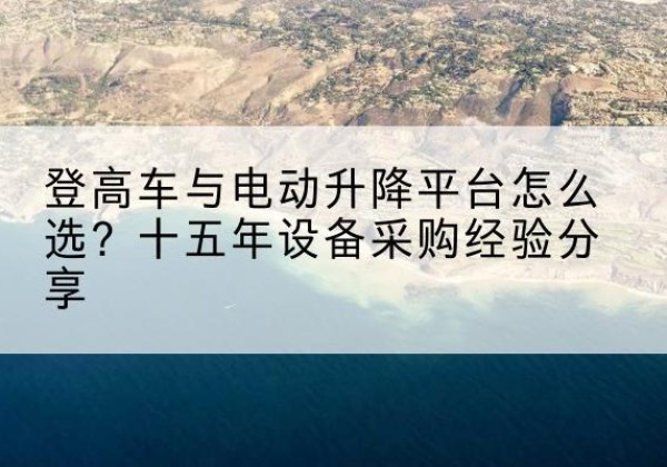 咸丰登高车厂家厂家-登高车与电动升降平台怎么选？十五年设备采购经验分享