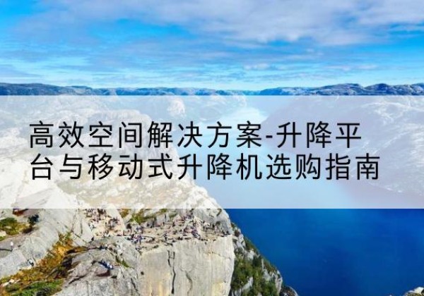 咸丰升降平台厂家-*空间解决方案-升降平台与移动式升降机选购指南