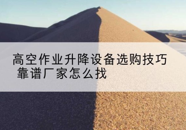 咸丰电动升降平台厂家推荐-高空作业升降设备选购技巧 靠谱厂家怎么找