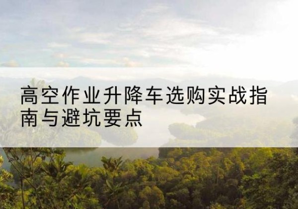 咸丰升降车怎么选-高空作业升降车选购实战指南与避坑要点