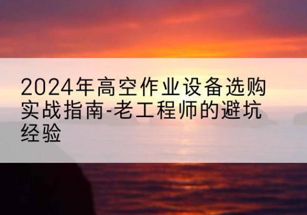咸丰高空作业升降机厂家推荐-2024年高空作业设备选购实战指南-老工程师的避坑经验