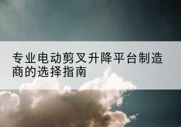 咸丰电动剪叉升降平台厂家-专业电动剪叉升降平台制造商的选择指南
